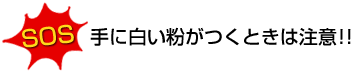 手に白い粉がつくときは注意!!